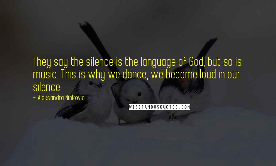 Aleksandra Ninkovic Quotes: They say the silence is the language of God, but so is music. This is why we dance, we become loud in our silence.