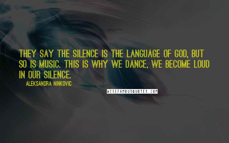 Aleksandra Ninkovic Quotes: They say the silence is the language of God, but so is music. This is why we dance, we become loud in our silence.