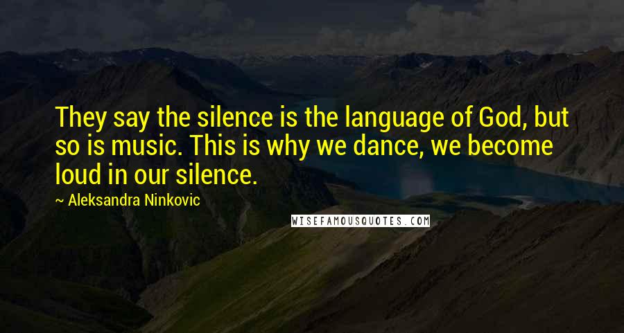 Aleksandra Ninkovic Quotes: They say the silence is the language of God, but so is music. This is why we dance, we become loud in our silence.