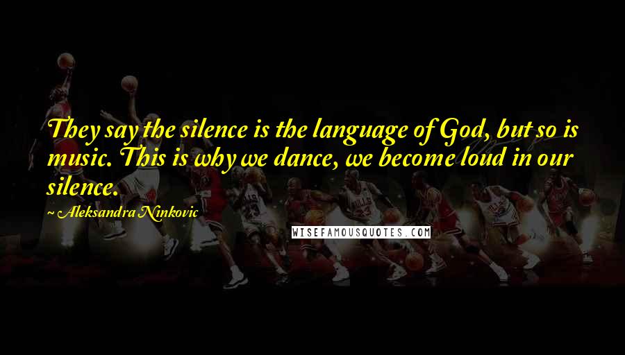 Aleksandra Ninkovic Quotes: They say the silence is the language of God, but so is music. This is why we dance, we become loud in our silence.