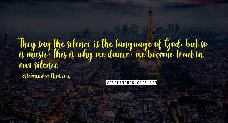 Aleksandra Ninkovic Quotes: They say the silence is the language of God, but so is music. This is why we dance, we become loud in our silence.