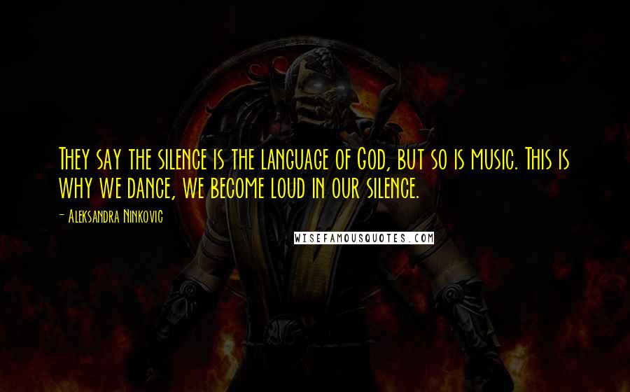 Aleksandra Ninkovic Quotes: They say the silence is the language of God, but so is music. This is why we dance, we become loud in our silence.