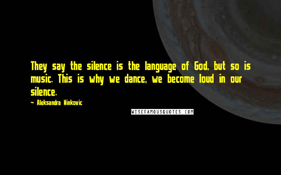 Aleksandra Ninkovic Quotes: They say the silence is the language of God, but so is music. This is why we dance, we become loud in our silence.