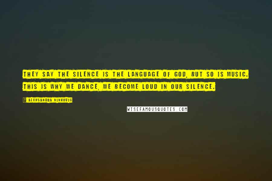 Aleksandra Ninkovic Quotes: They say the silence is the language of God, but so is music. This is why we dance, we become loud in our silence.