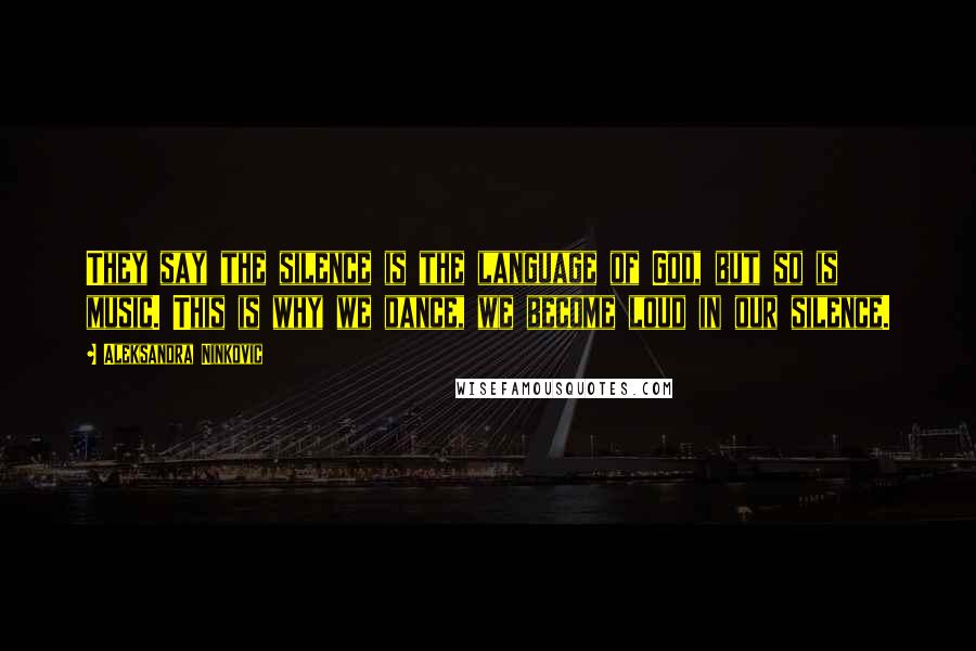 Aleksandra Ninkovic Quotes: They say the silence is the language of God, but so is music. This is why we dance, we become loud in our silence.