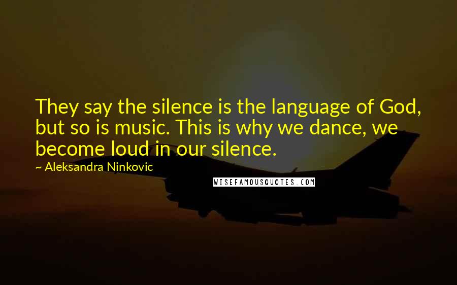 Aleksandra Ninkovic Quotes: They say the silence is the language of God, but so is music. This is why we dance, we become loud in our silence.