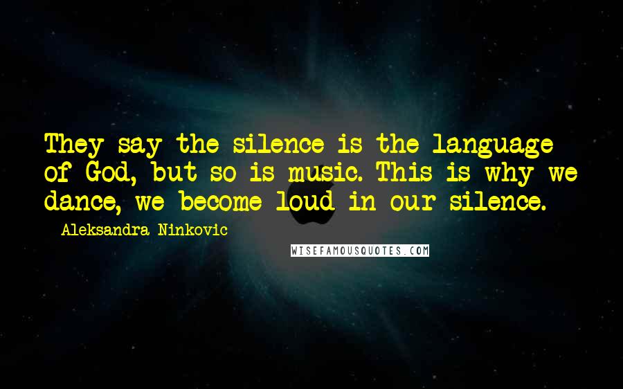 Aleksandra Ninkovic Quotes: They say the silence is the language of God, but so is music. This is why we dance, we become loud in our silence.