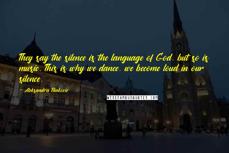 Aleksandra Ninkovic Quotes: They say the silence is the language of God, but so is music. This is why we dance, we become loud in our silence.