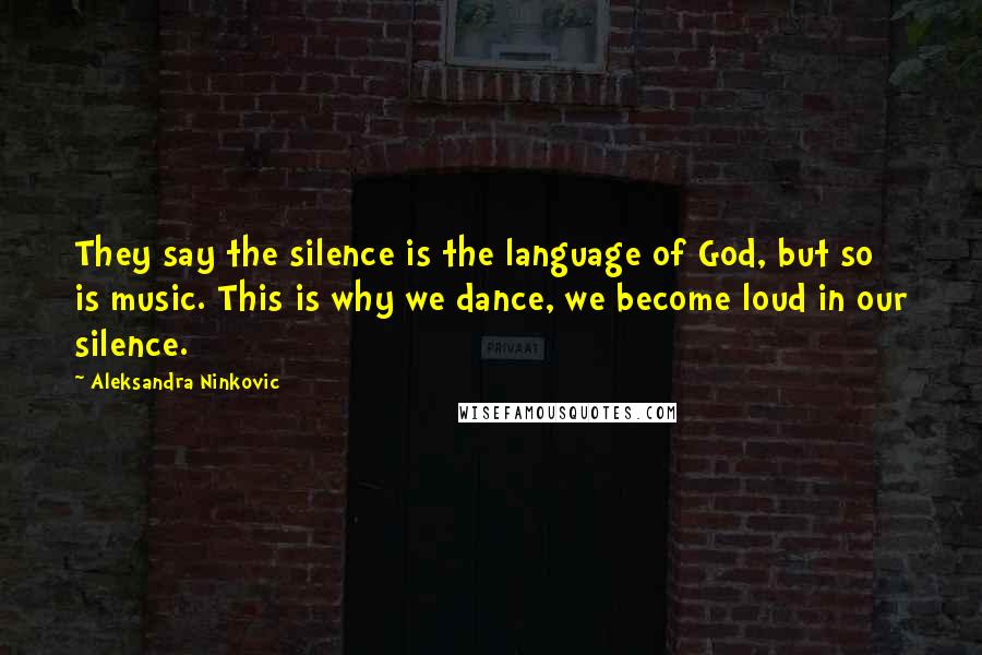 Aleksandra Ninkovic Quotes: They say the silence is the language of God, but so is music. This is why we dance, we become loud in our silence.