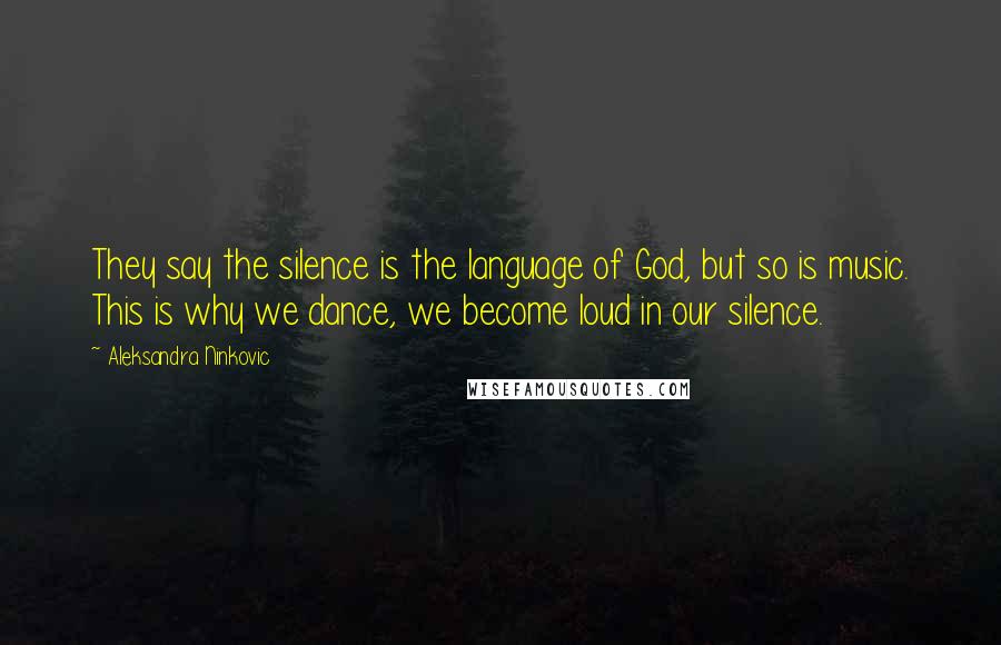 Aleksandra Ninkovic Quotes: They say the silence is the language of God, but so is music. This is why we dance, we become loud in our silence.