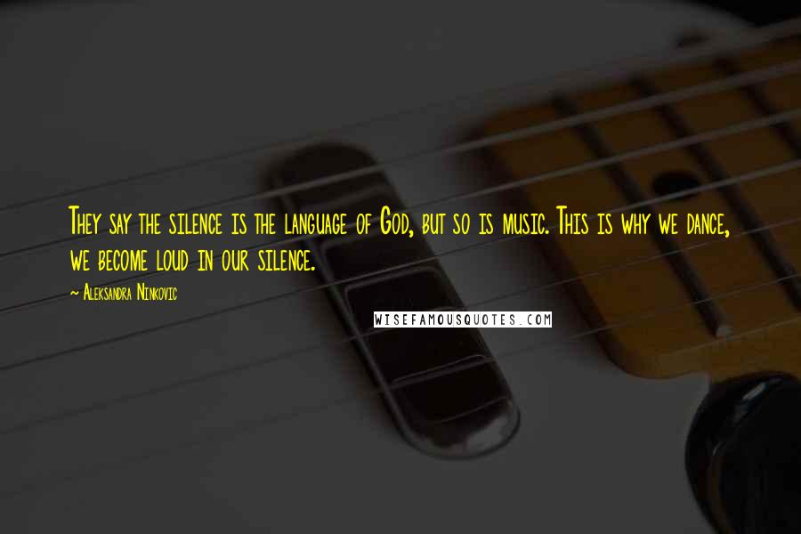 Aleksandra Ninkovic Quotes: They say the silence is the language of God, but so is music. This is why we dance, we become loud in our silence.