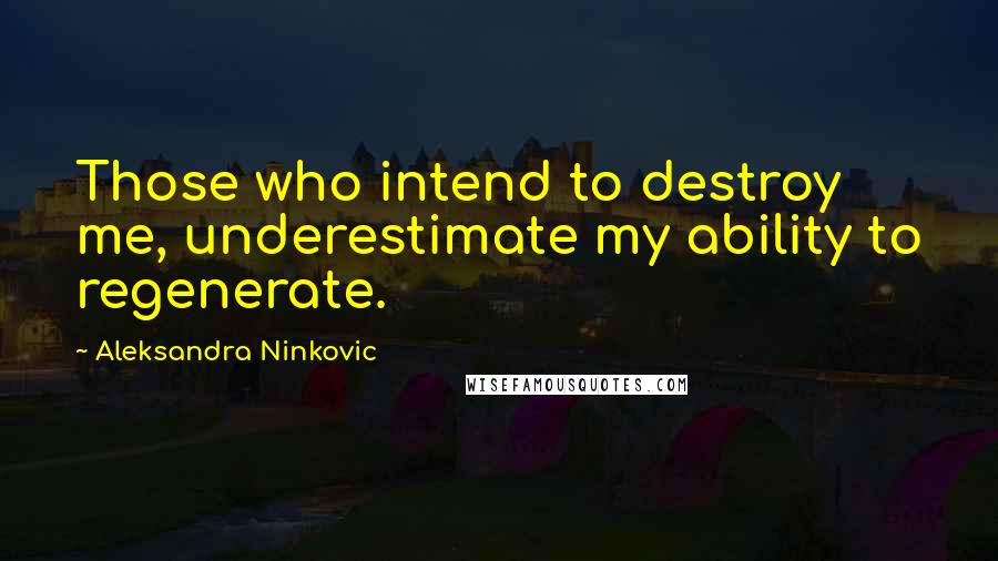 Aleksandra Ninkovic Quotes: Those who intend to destroy me, underestimate my ability to regenerate.