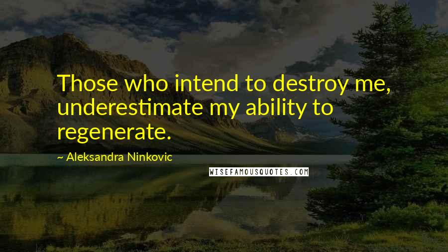 Aleksandra Ninkovic Quotes: Those who intend to destroy me, underestimate my ability to regenerate.