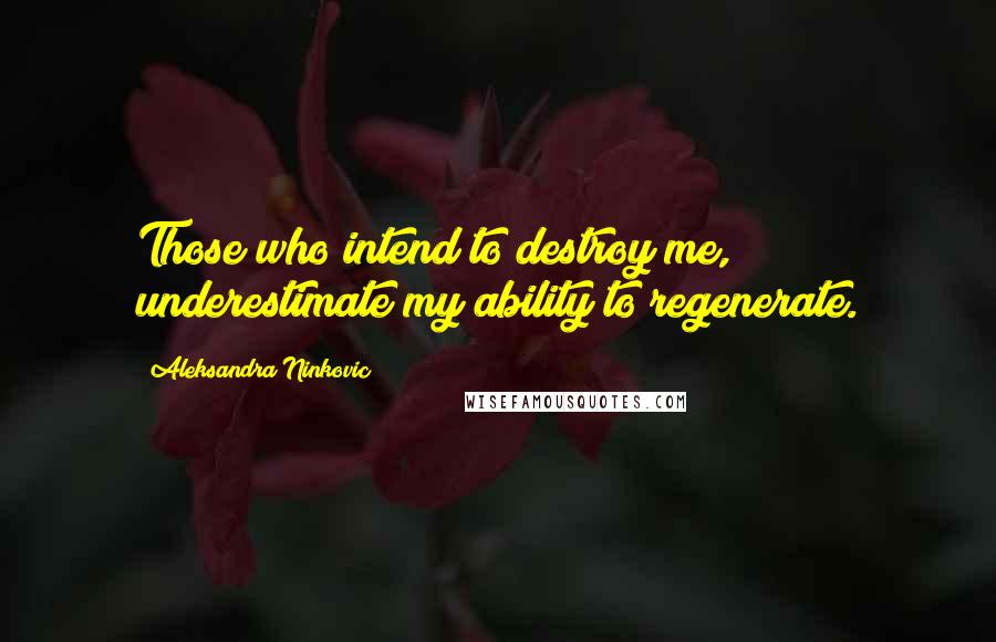 Aleksandra Ninkovic Quotes: Those who intend to destroy me, underestimate my ability to regenerate.