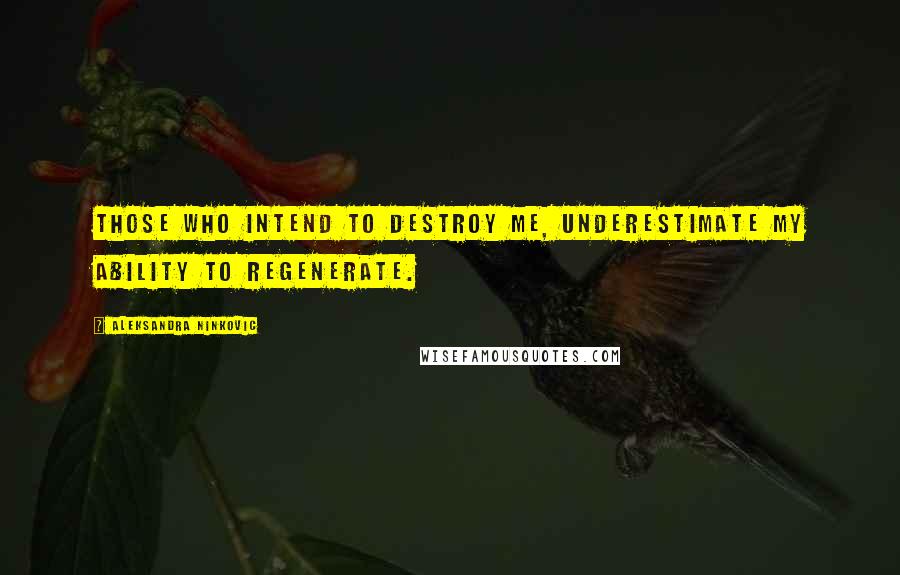 Aleksandra Ninkovic Quotes: Those who intend to destroy me, underestimate my ability to regenerate.