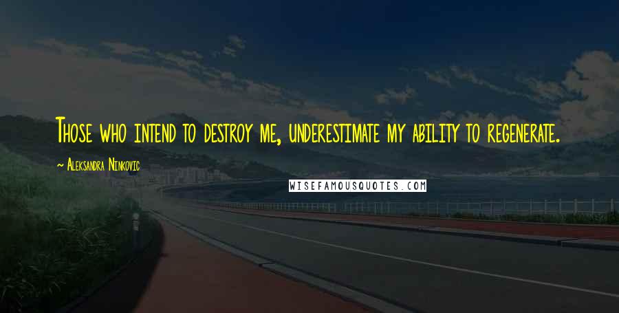 Aleksandra Ninkovic Quotes: Those who intend to destroy me, underestimate my ability to regenerate.