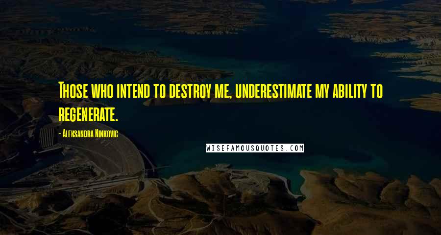 Aleksandra Ninkovic Quotes: Those who intend to destroy me, underestimate my ability to regenerate.