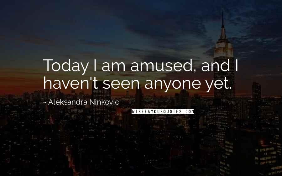 Aleksandra Ninkovic Quotes: Today I am amused, and I haven't seen anyone yet.