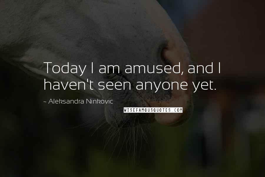 Aleksandra Ninkovic Quotes: Today I am amused, and I haven't seen anyone yet.