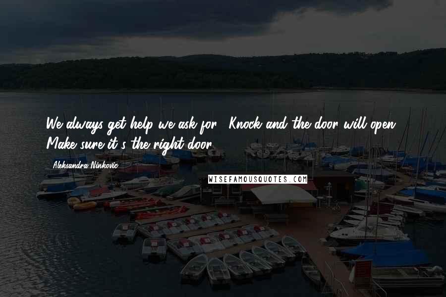 Aleksandra Ninkovic Quotes: We always get help we ask for. "Knock and the door will open" Make sure it's the right door.