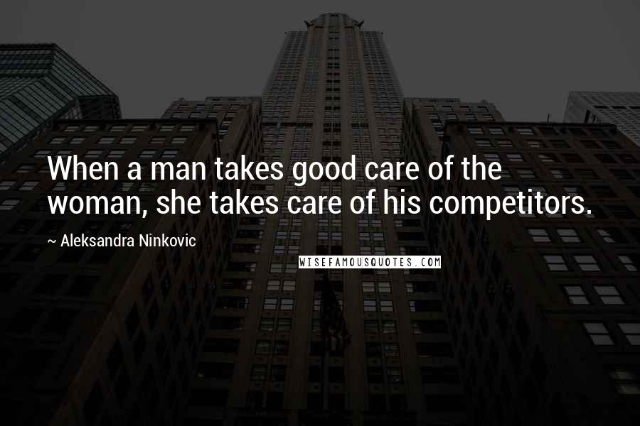 Aleksandra Ninkovic Quotes: When a man takes good care of the woman, she takes care of his competitors.