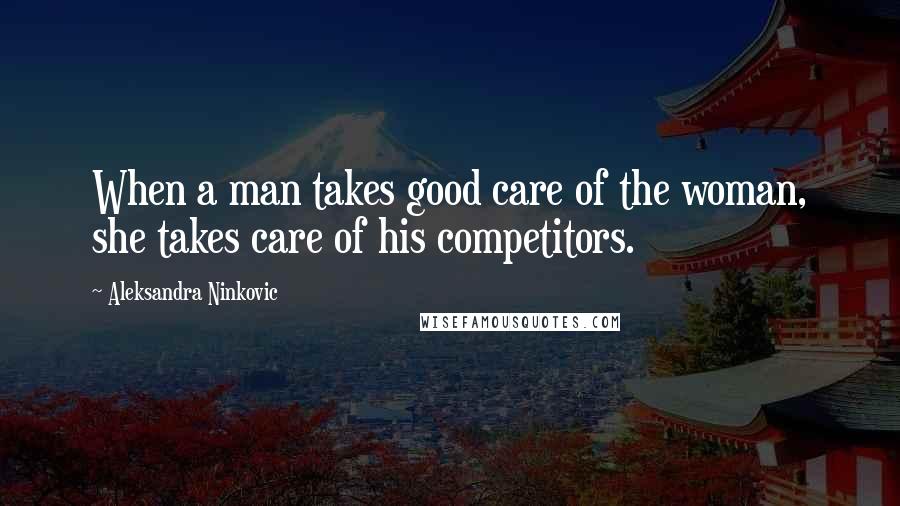 Aleksandra Ninkovic Quotes: When a man takes good care of the woman, she takes care of his competitors.