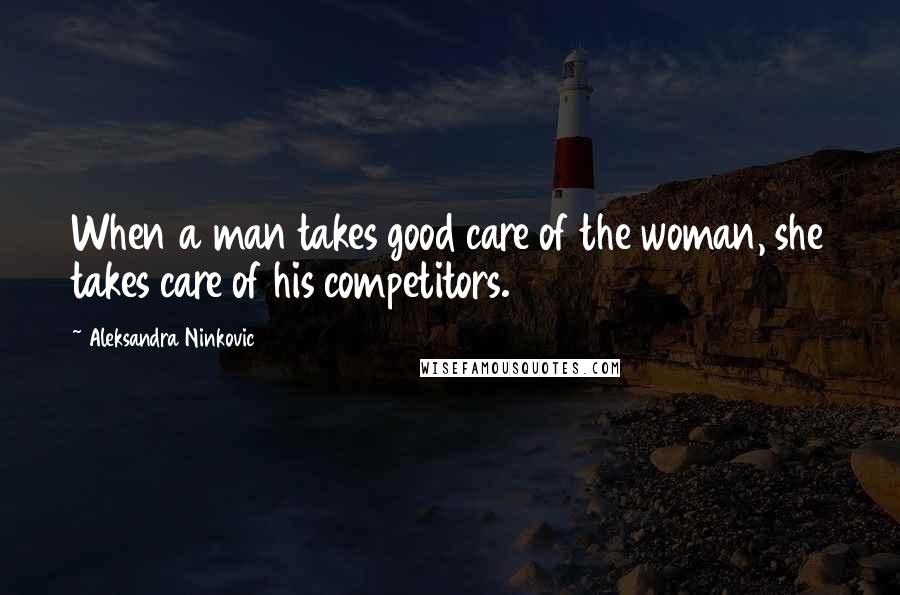 Aleksandra Ninkovic Quotes: When a man takes good care of the woman, she takes care of his competitors.