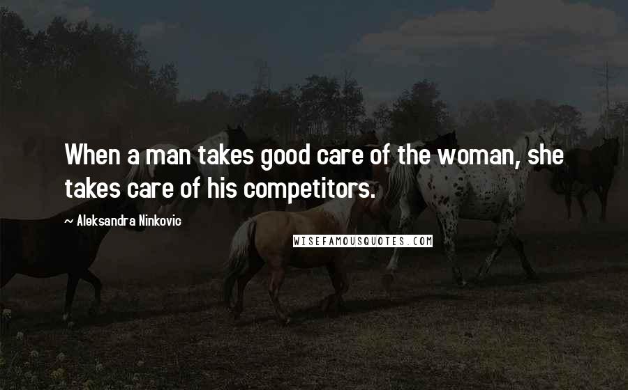 Aleksandra Ninkovic Quotes: When a man takes good care of the woman, she takes care of his competitors.