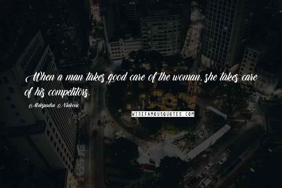 Aleksandra Ninkovic Quotes: When a man takes good care of the woman, she takes care of his competitors.