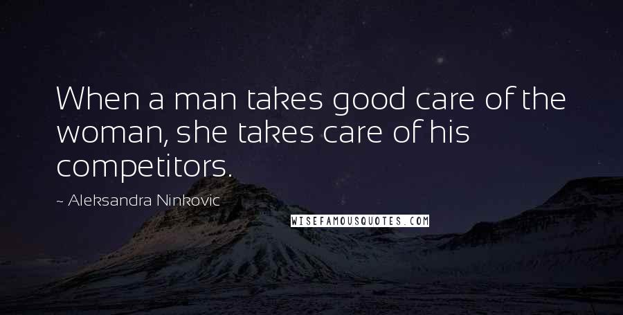 Aleksandra Ninkovic Quotes: When a man takes good care of the woman, she takes care of his competitors.