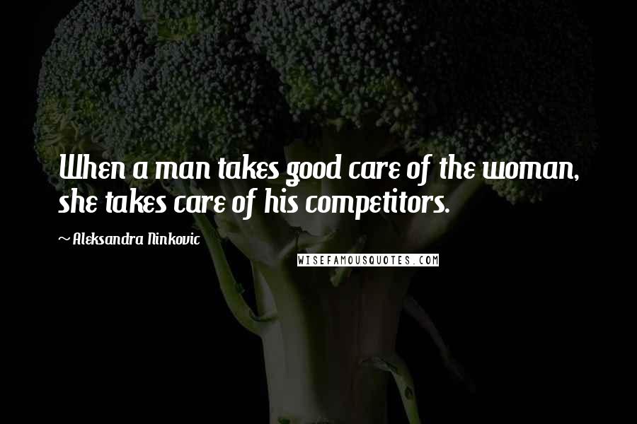 Aleksandra Ninkovic Quotes: When a man takes good care of the woman, she takes care of his competitors.