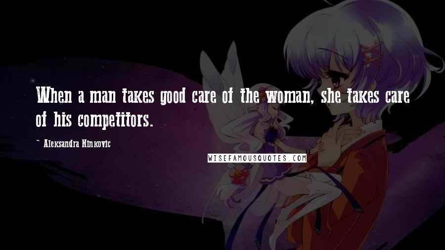 Aleksandra Ninkovic Quotes: When a man takes good care of the woman, she takes care of his competitors.