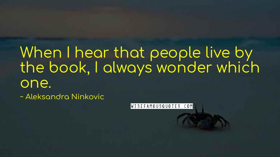 Aleksandra Ninkovic Quotes: When I hear that people live by the book, I always wonder which one.