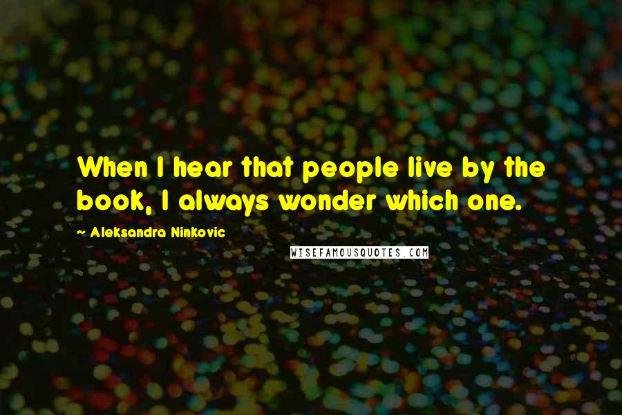 Aleksandra Ninkovic Quotes: When I hear that people live by the book, I always wonder which one.