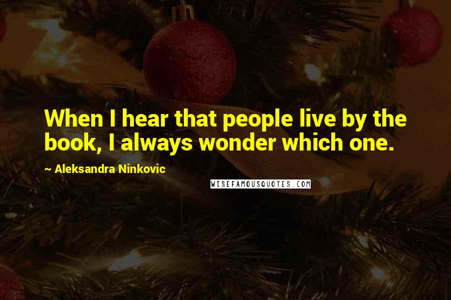 Aleksandra Ninkovic Quotes: When I hear that people live by the book, I always wonder which one.