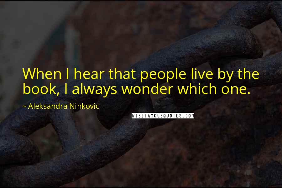 Aleksandra Ninkovic Quotes: When I hear that people live by the book, I always wonder which one.