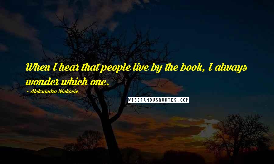 Aleksandra Ninkovic Quotes: When I hear that people live by the book, I always wonder which one.