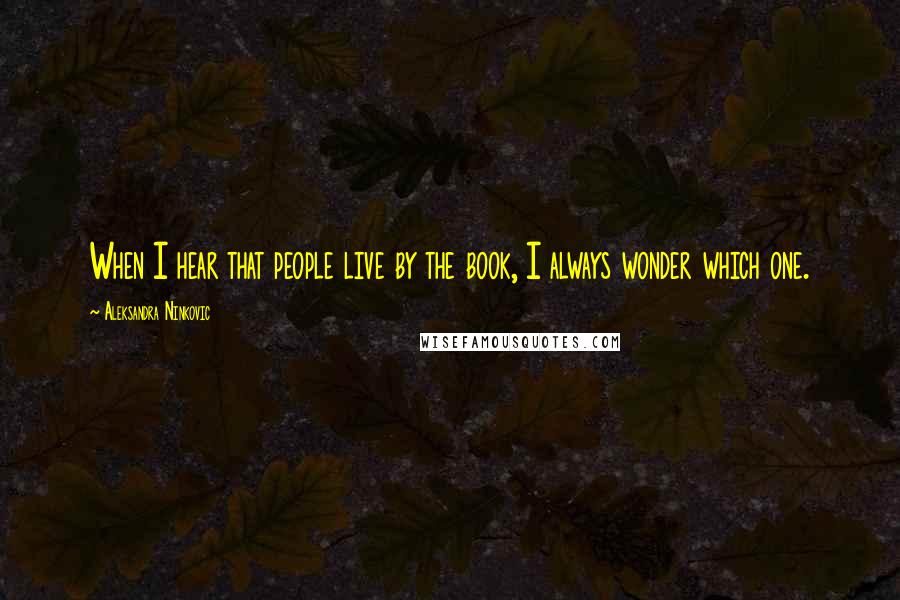 Aleksandra Ninkovic Quotes: When I hear that people live by the book, I always wonder which one.