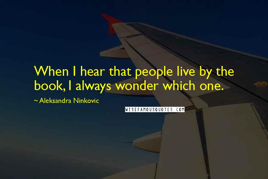 Aleksandra Ninkovic Quotes: When I hear that people live by the book, I always wonder which one.