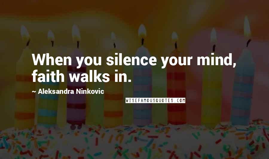 Aleksandra Ninkovic Quotes: When you silence your mind, faith walks in.