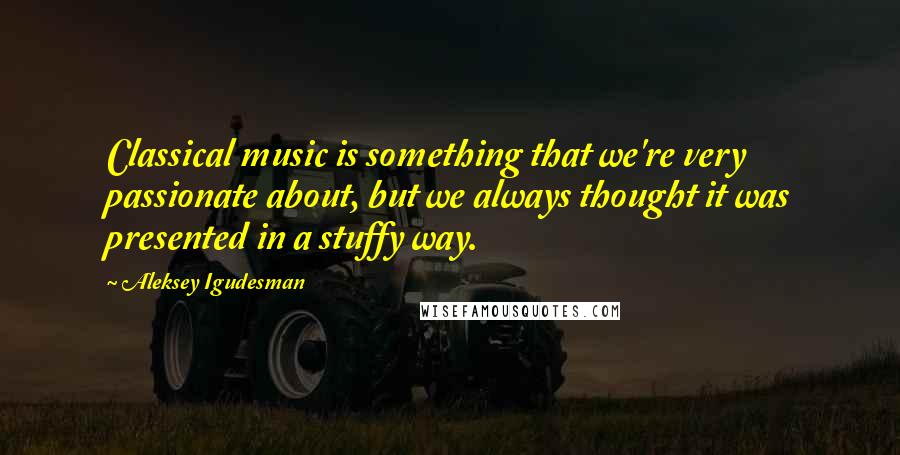Aleksey Igudesman Quotes: Classical music is something that we're very passionate about, but we always thought it was presented in a stuffy way.