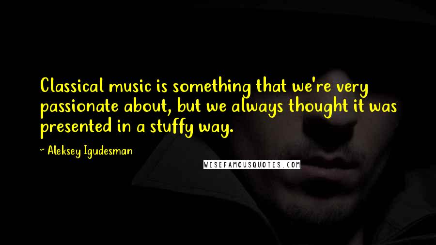Aleksey Igudesman Quotes: Classical music is something that we're very passionate about, but we always thought it was presented in a stuffy way.