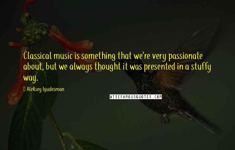 Aleksey Igudesman Quotes: Classical music is something that we're very passionate about, but we always thought it was presented in a stuffy way.