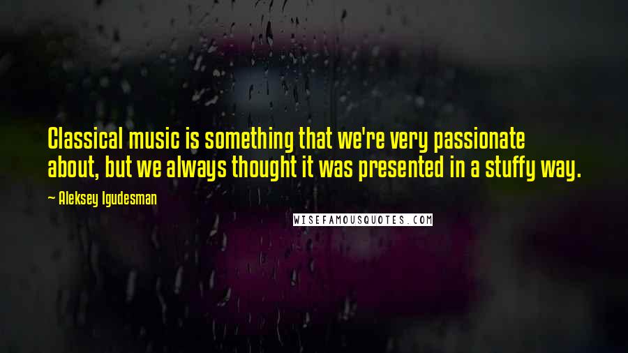 Aleksey Igudesman Quotes: Classical music is something that we're very passionate about, but we always thought it was presented in a stuffy way.