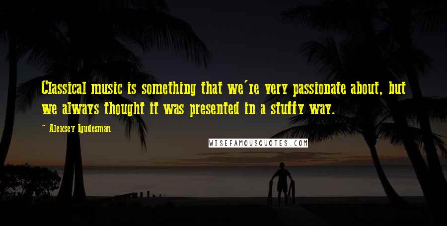 Aleksey Igudesman Quotes: Classical music is something that we're very passionate about, but we always thought it was presented in a stuffy way.