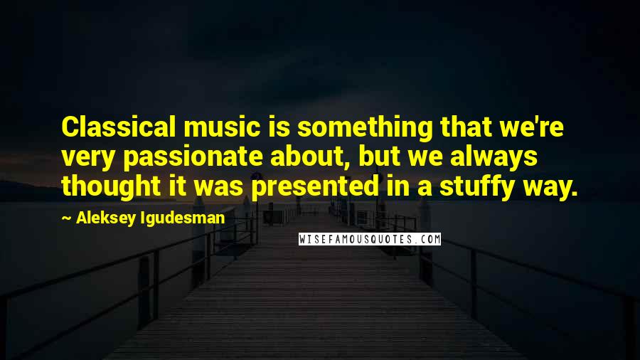Aleksey Igudesman Quotes: Classical music is something that we're very passionate about, but we always thought it was presented in a stuffy way.