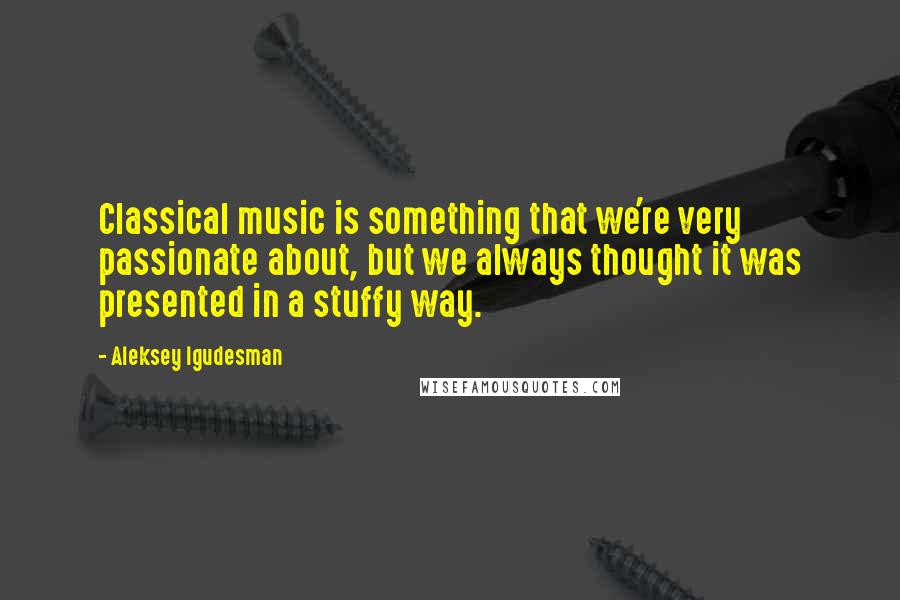 Aleksey Igudesman Quotes: Classical music is something that we're very passionate about, but we always thought it was presented in a stuffy way.