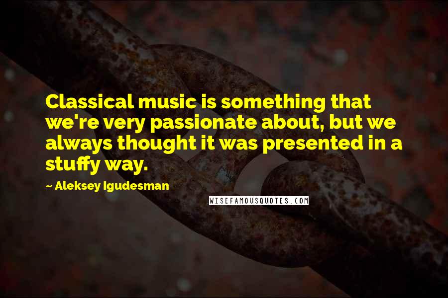 Aleksey Igudesman Quotes: Classical music is something that we're very passionate about, but we always thought it was presented in a stuffy way.