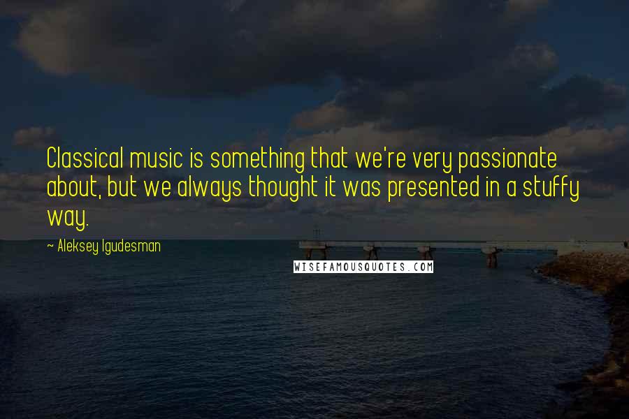 Aleksey Igudesman Quotes: Classical music is something that we're very passionate about, but we always thought it was presented in a stuffy way.