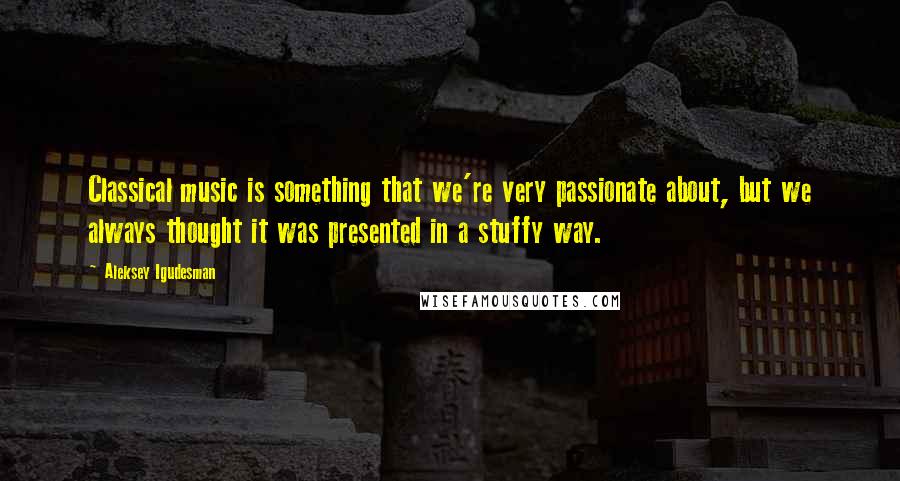 Aleksey Igudesman Quotes: Classical music is something that we're very passionate about, but we always thought it was presented in a stuffy way.